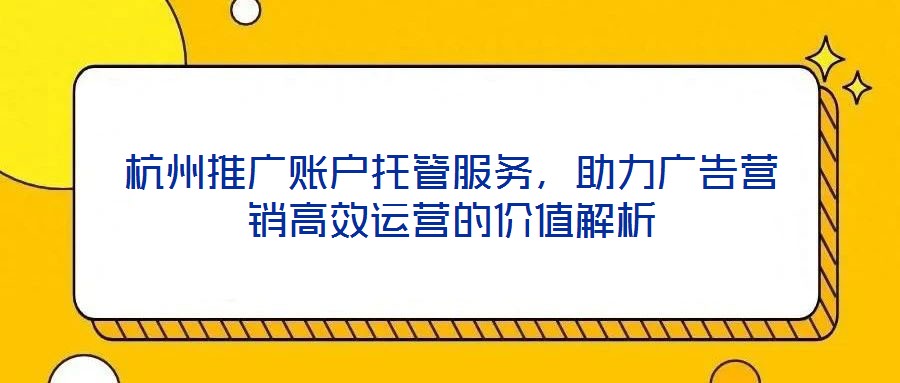 杭州推廣賬戶托管服務，助力廣告營銷高效運營的價值解析