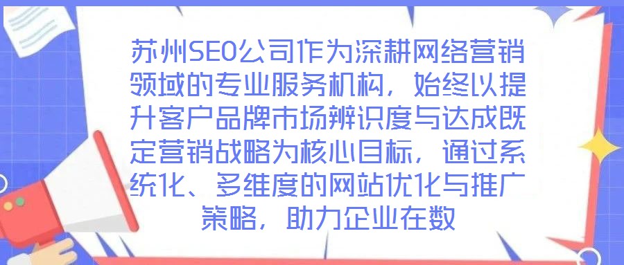 蘇州SEO公司作為深耕網(wǎng)絡(luò)營銷領(lǐng)域的專業(yè)服務(wù)機(jī)構(gòu)，始終以提升客戶品牌市場辨識度與達(dá)成既定營銷戰(zhàn)略為核心目標(biāo)，通過系統(tǒng)化、多維度的網(wǎng)站優(yōu)化與推廣策略，助力企業(yè)在數(shù)