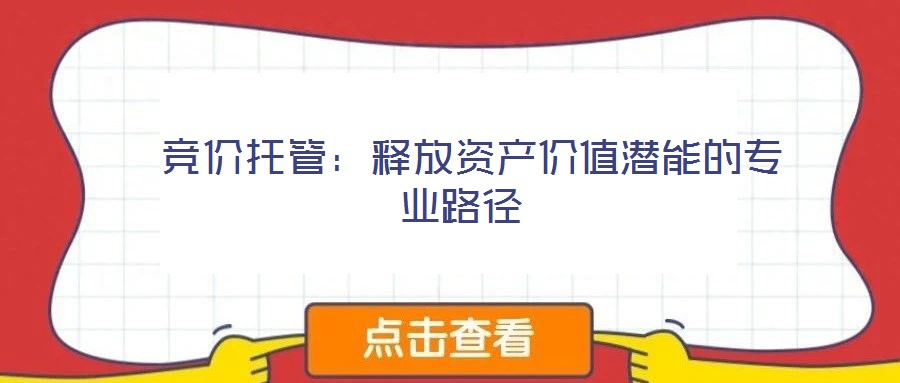 競(jìng)價(jià)托管:釋放資產(chǎn)價(jià)值潛能的專業(yè)路徑