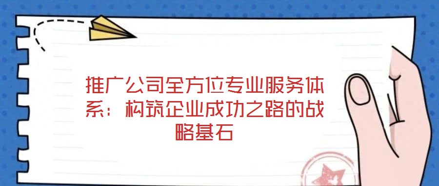推廣公司全方位專業(yè)服務(wù)體系：構(gòu)筑企業(yè)成功之路的戰(zhàn)略基石