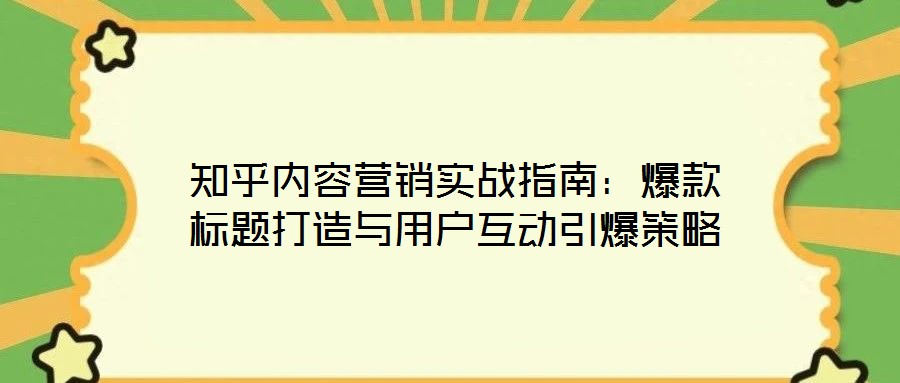 知乎內(nèi)容營銷實(shí)戰(zhàn)指南：爆款標(biāo)題打造與用戶互動(dòng)引爆策略