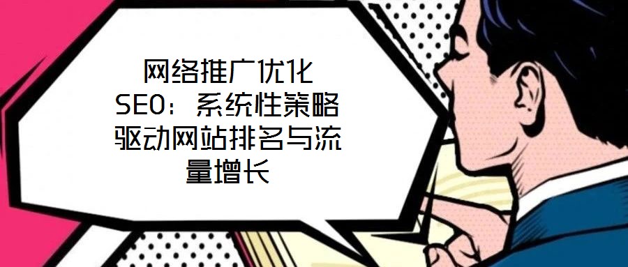 網(wǎng)絡(luò)推廣優(yōu)化SEO：系統(tǒng)性策略驅(qū)動網(wǎng)站排名與流量增長