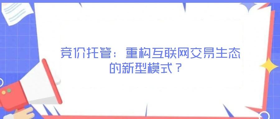  競(jìng)價(jià)托管：重構(gòu)互聯(lián)網(wǎng)交易生態(tài)的新型模式？