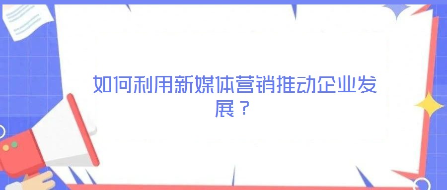 如何利用新媒體營銷推動(dòng)企業(yè)發(fā)展？