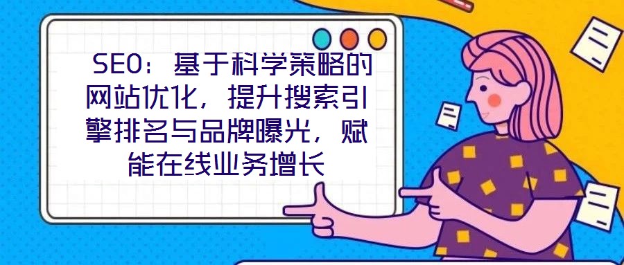 SEO：基于科學(xué)策略的網(wǎng)站優(yōu)化，提升搜索引擎排名與品牌曝光，賦能在線業(yè)務(wù)增長(zhǎng)