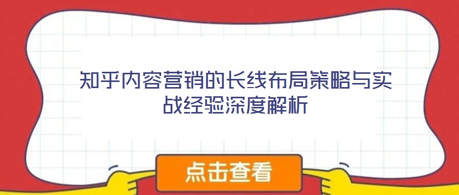 知乎內(nèi)容營銷的長線布局策略與實(shí)戰(zhàn)經(jīng)驗(yàn)深度解析