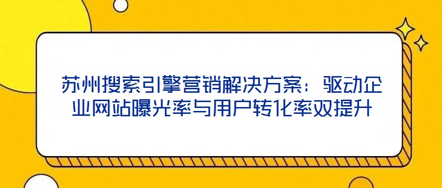 蘇州搜索引擎營銷解決方案：驅(qū)動(dòng)企業(yè)網(wǎng)站曝光率與用戶轉(zhuǎn)化率雙提升