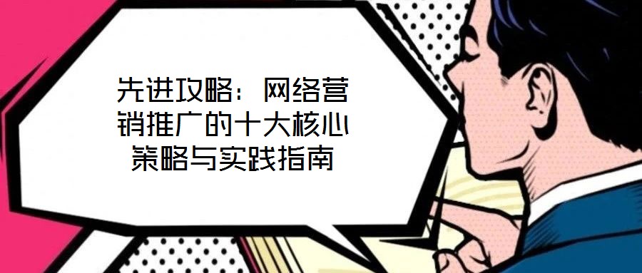 先進(jìn)攻略：網(wǎng)絡(luò)營銷推廣的十大核心策略與實(shí)踐指南