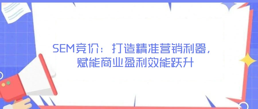 SEM競(jìng)價(jià)：打造精準(zhǔn)營(yíng)銷利器，賦能商業(yè)盈利效能躍升