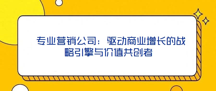  專業(yè)營(yíng)銷公司：驅(qū)動(dòng)商業(yè)增長(zhǎng)的戰(zhàn)略引擎與價(jià)值共創(chuàng)者
