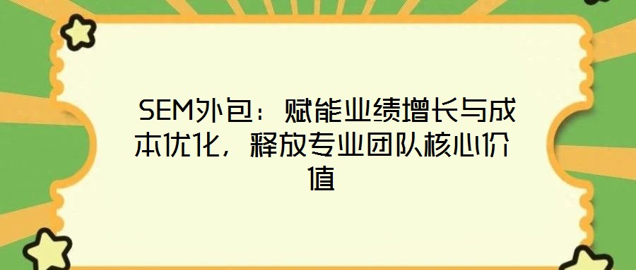  SEM外包：賦能業(yè)績?cè)鲩L與成本優(yōu)化，釋放專業(yè)團(tuán)隊(duì)核心價(jià)值