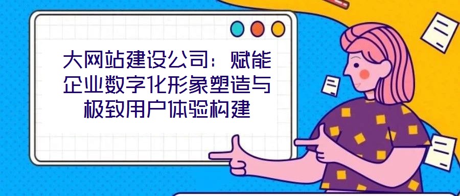 大網(wǎng)站建設(shè)公司：賦能企業(yè)數(shù)字化形象塑造與極致用戶體驗(yàn)構(gòu)建