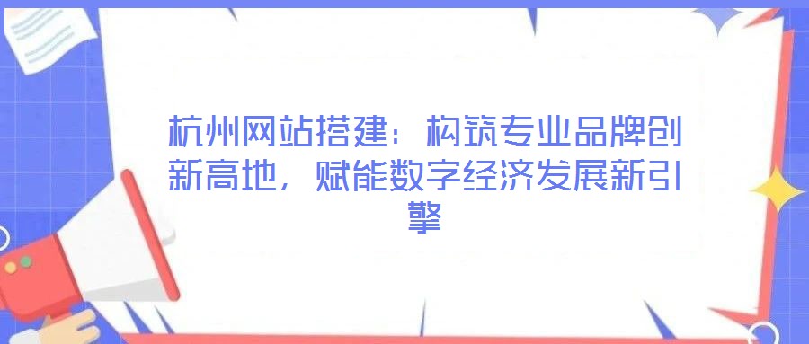 杭州網(wǎng)站搭建：構(gòu)筑專業(yè)品牌創(chuàng)新高地，賦能數(shù)字經(jīng)濟(jì)發(fā)展新引擎