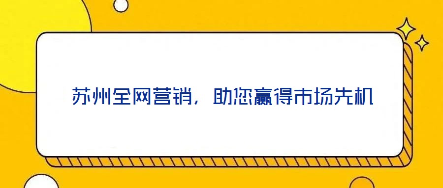 蘇州全網(wǎng)營(yíng)銷，助您贏得市場(chǎng)先機(jī)