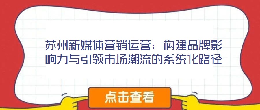 蘇州新媒體營銷運(yùn)營：構(gòu)建品牌影響力與引領(lǐng)市場潮流的系統(tǒng)化路徑