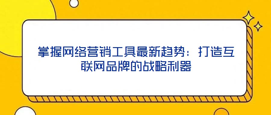 掌握網(wǎng)絡(luò)營銷工具最新趨勢：打造互聯(lián)網(wǎng)品牌的戰(zhàn)略利器
