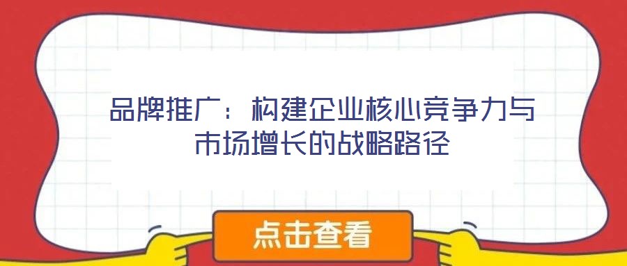 品牌推廣：構(gòu)建企業(yè)核心競爭力與市場增長的戰(zhàn)略路徑