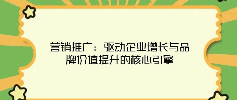營銷推廣：驅(qū)動企業(yè)增長與品牌價值提升的核心引擎