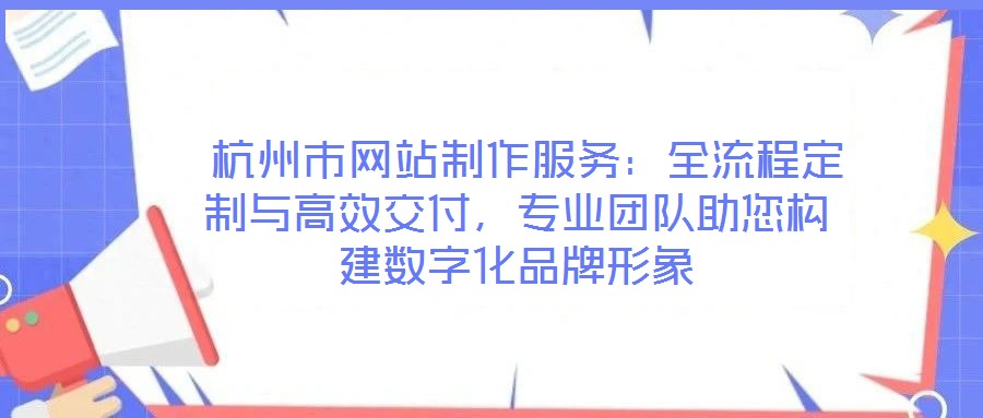  杭州市網站制作服務：全流程定制與高效交付，專業(yè)團隊助您構建數(shù)字化品牌形象