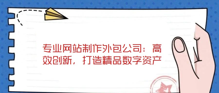 專業(yè)網(wǎng)站制作外包公司：高效創(chuàng)新，打造精品數(shù)字資產(chǎn)