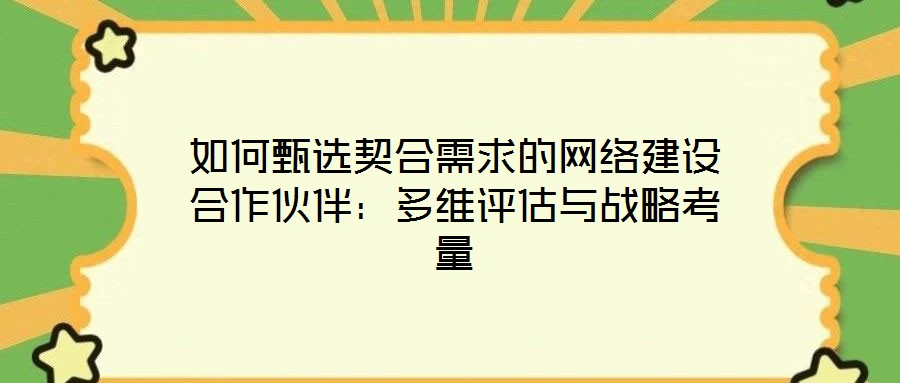 如何甄選契合需求的網(wǎng)絡(luò)建設(shè)合作伙伴：多維評(píng)估與戰(zhàn)略考量