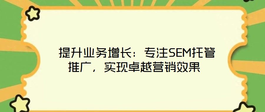  提升業(yè)務(wù)增長：專注SEM托管推廣，實現(xiàn)卓越營銷效果