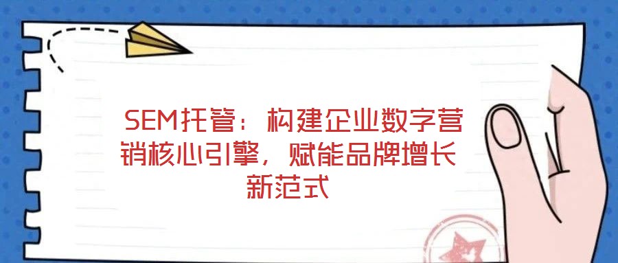  SEM托管：構(gòu)建企業(yè)數(shù)字營銷核心引擎，賦能品牌增長新范式