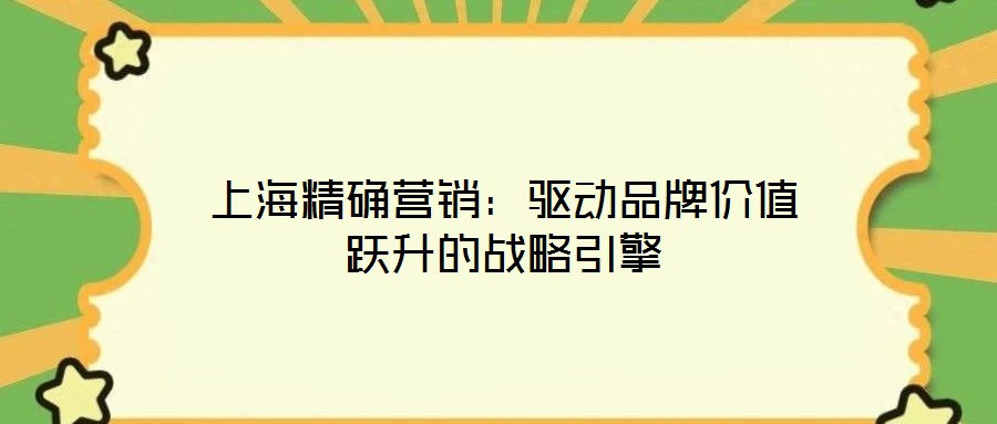 上海精確營銷：驅(qū)動(dòng)品牌價(jià)值躍升的戰(zhàn)略引擎