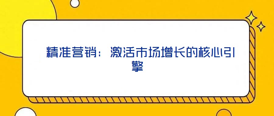  精準(zhǔn)營(yíng)銷(xiāo)：激活市場(chǎng)增長(zhǎng)的核心引擎