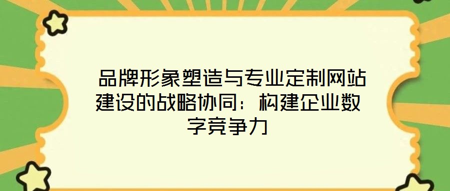  品牌形象塑造與專業(yè)定制網(wǎng)站建設(shè)的戰(zhàn)略協(xié)同：構(gòu)建企業(yè)數(shù)字競爭力