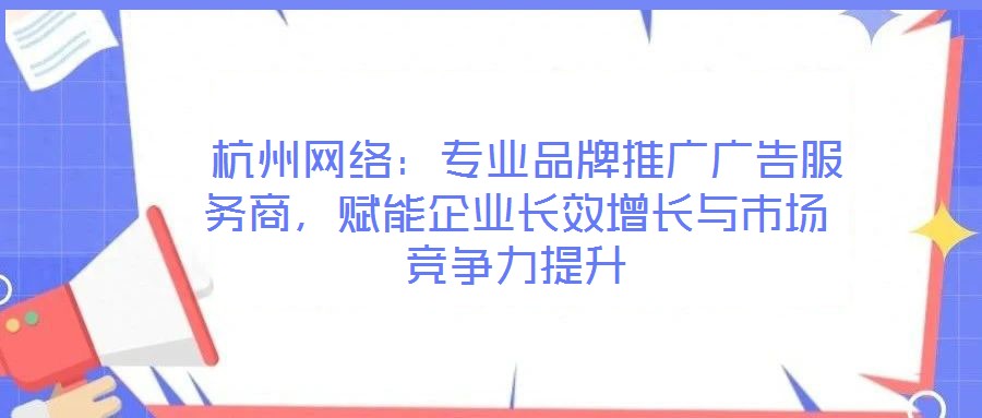  杭州網(wǎng)絡(luò)：專業(yè)品牌推廣廣告服務(wù)商，賦能企業(yè)長效增長與市場競爭力提升