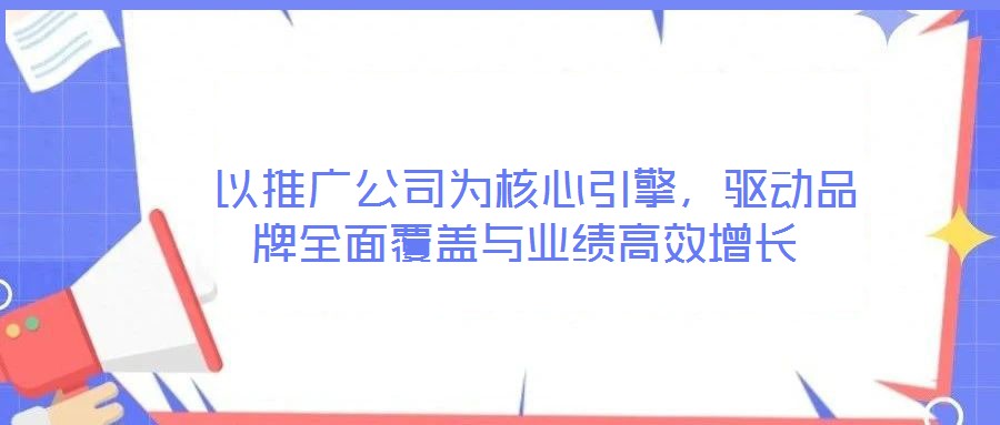  以推廣公司為核心引擎，驅(qū)動品牌全面覆蓋與業(yè)績高效增長