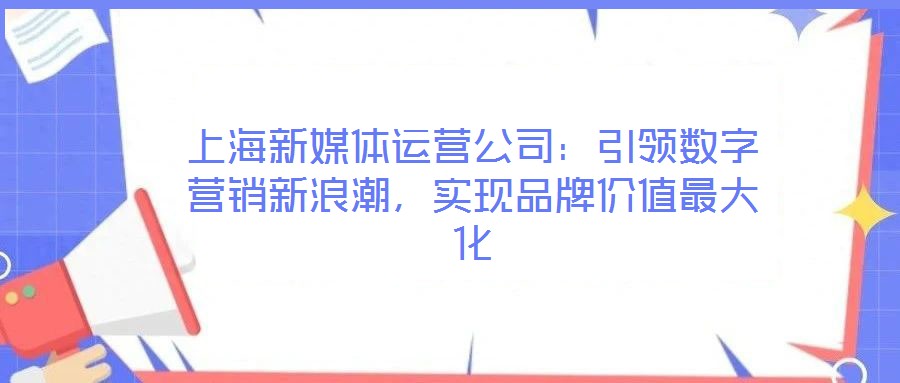 上海新媒體運營公司：引領數(shù)字營銷新浪潮，實現(xiàn)品牌價值最大化