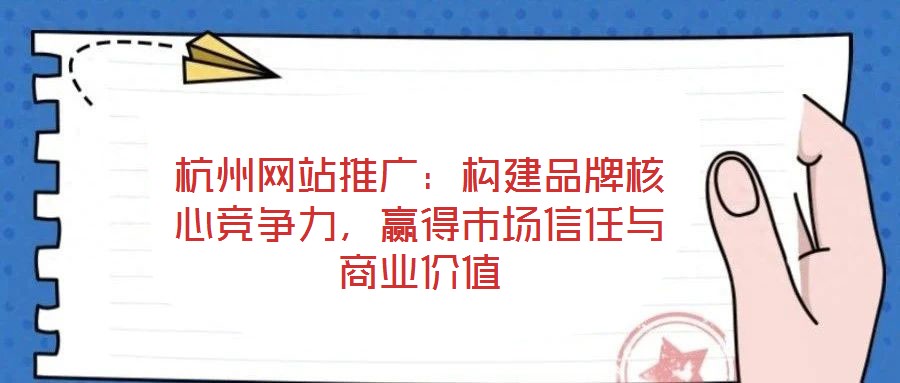杭州網(wǎng)站推廣：構(gòu)建品牌核心競爭力，贏得市場信任與商業(yè)價(jià)值