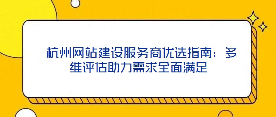  杭州網(wǎng)站建設(shè)服務(wù)商優(yōu)選指南：多維評(píng)估助力需求全面滿足
