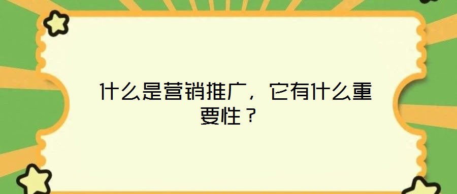  什么是營(yíng)銷(xiāo)推廣，它有什么重要性？