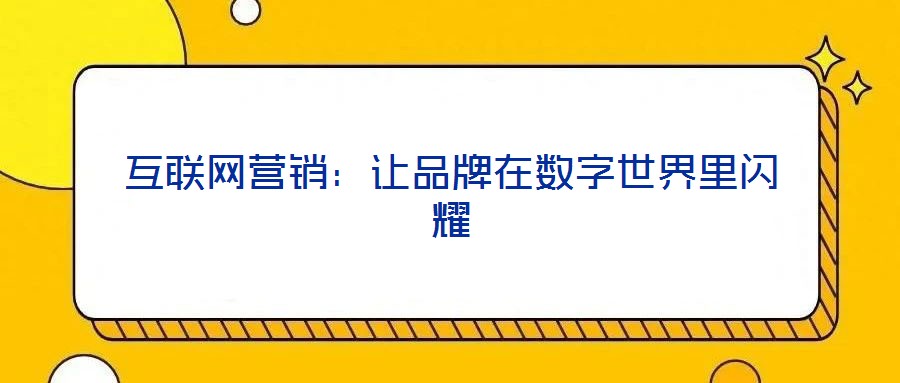 互聯(lián)網(wǎng)營銷：讓品牌在數(shù)字世界里閃耀