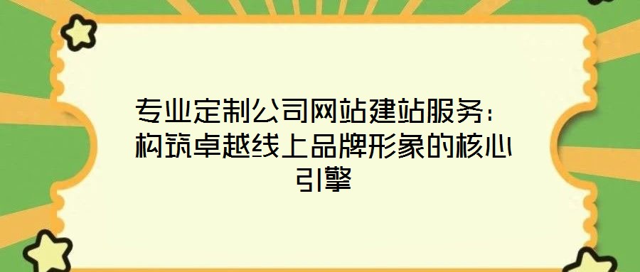 專業(yè)定制公司網(wǎng)站建站服務(wù)：構(gòu)筑卓越線上品牌形象的核心引擎