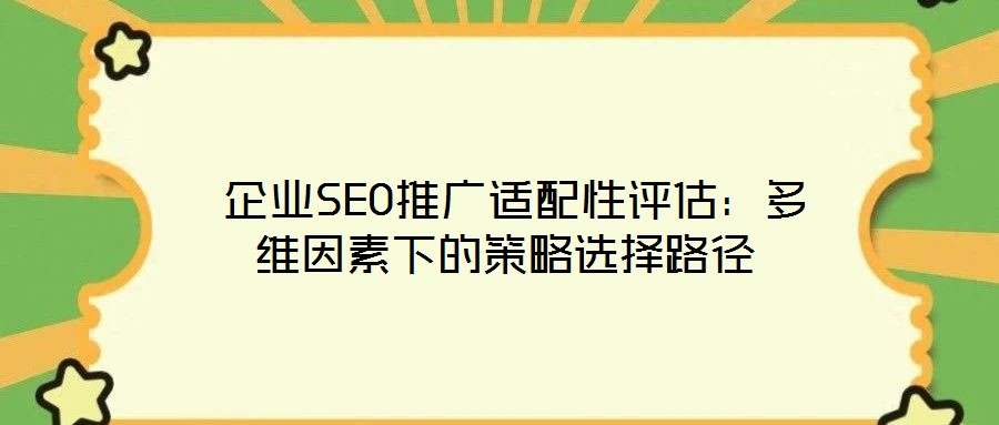  企業(yè)SEO推廣適配性評估：多維因素下的策略選擇路徑