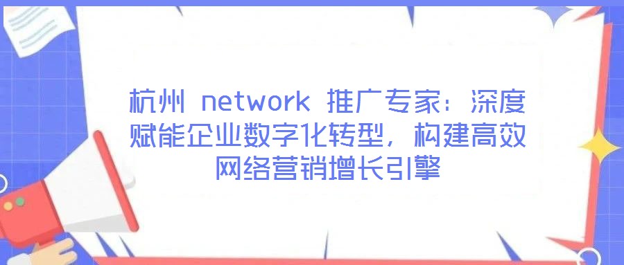 杭州 network 推廣專家：深度賦能企業(yè)數(shù)字化轉(zhuǎn)型，構(gòu)建高效網(wǎng)絡(luò)營銷增長引擎