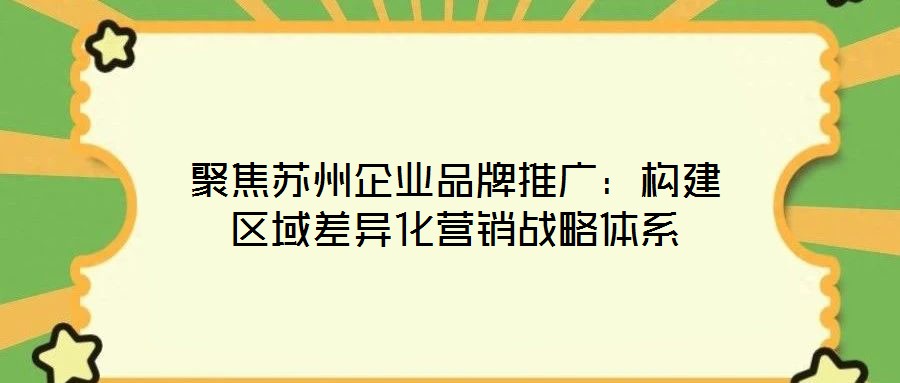 聚焦蘇州企業(yè)品牌推廣：構(gòu)建區(qū)域差異化營銷戰(zhàn)略體系