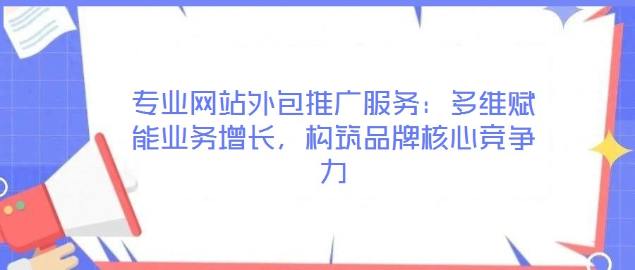 專業(yè)網(wǎng)站外包推廣服務(wù)：多維賦能業(yè)務(wù)增長(zhǎng)，構(gòu)筑品牌核心競(jìng)爭(zhēng)力