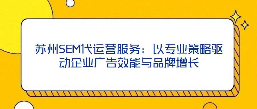 蘇州SEM代運營服務：以專業(yè)策略驅動企業(yè)廣告效能與品牌增長