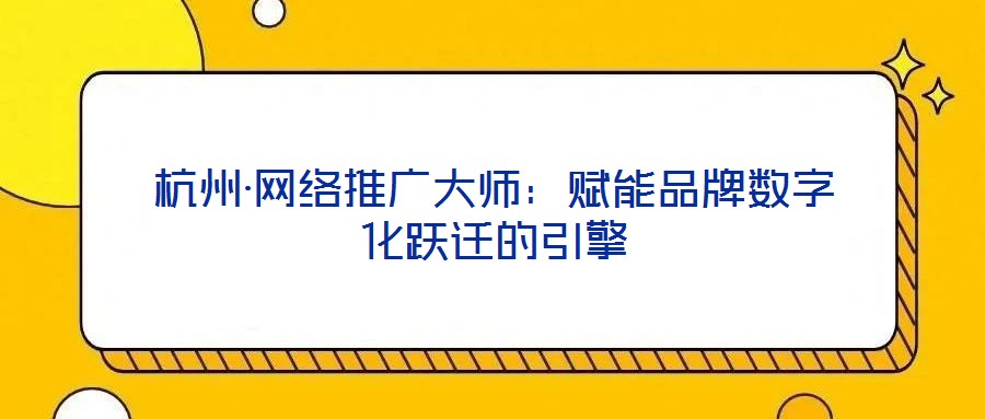 杭州·網(wǎng)絡(luò)推廣大師：賦能品牌數(shù)字化躍遷的引擎