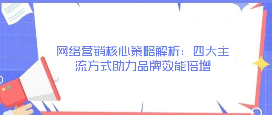 網(wǎng)絡(luò)營銷核心策略解析：四大主流方式助力品牌效能倍增