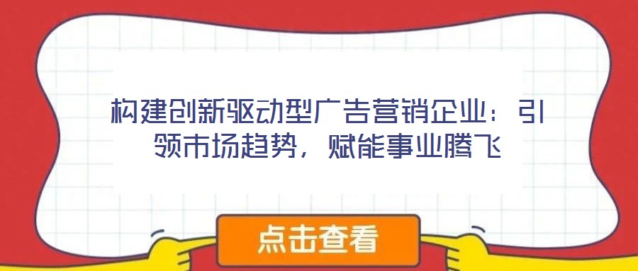 構(gòu)建創(chuàng)新驅(qū)動(dòng)型廣告營銷企業(yè)：引領(lǐng)市場趨勢，賦能事業(yè)騰飛