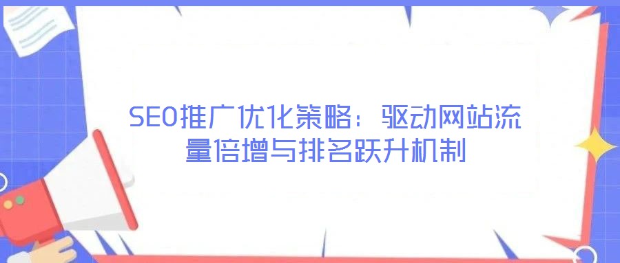 SEO推廣優(yōu)化策略：驅(qū)動(dòng)網(wǎng)站流量倍增與排名躍升機(jī)制