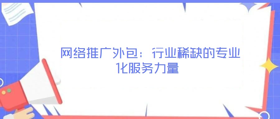  網(wǎng)絡(luò)推廣外包：行業(yè)稀缺的專業(yè)化服務(wù)力量