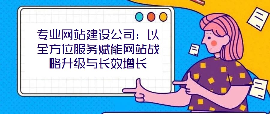 專業(yè)網(wǎng)站建設(shè)公司：以全方位服務(wù)賦能網(wǎng)站戰(zhàn)略升級(jí)與長(zhǎng)效增長(zhǎng)