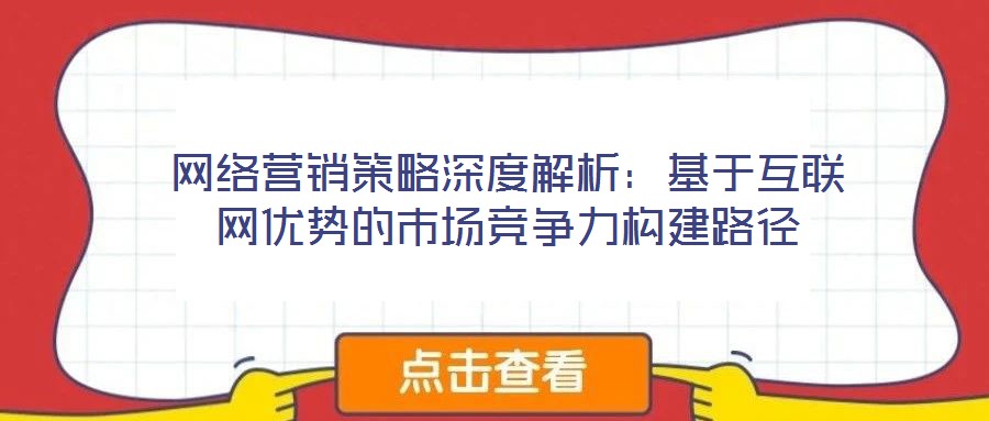 網(wǎng)絡營銷策略深度解析：基于互聯(lián)網(wǎng)優(yōu)勢的市場競爭力構建路徑
